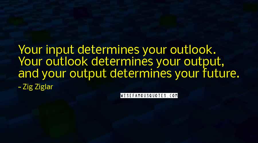 Zig Ziglar Quotes: Your input determines your outlook. Your outlook determines your output, and your output determines your future.