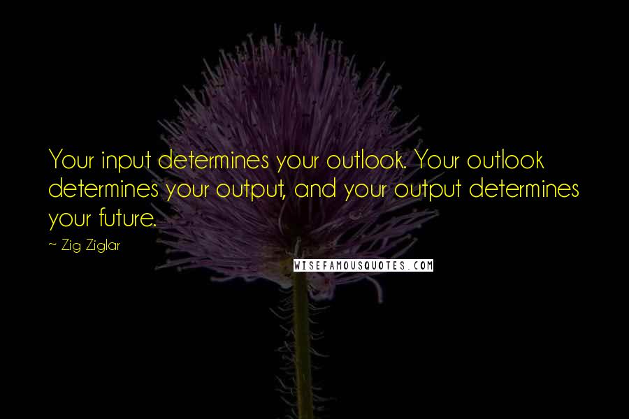 Zig Ziglar Quotes: Your input determines your outlook. Your outlook determines your output, and your output determines your future.