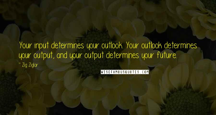 Zig Ziglar Quotes: Your input determines your outlook. Your outlook determines your output, and your output determines your future.
