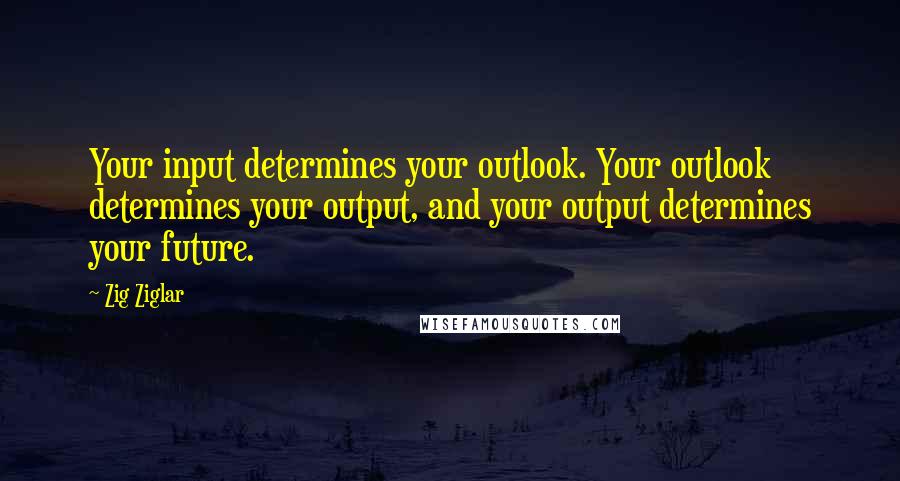 Zig Ziglar Quotes: Your input determines your outlook. Your outlook determines your output, and your output determines your future.