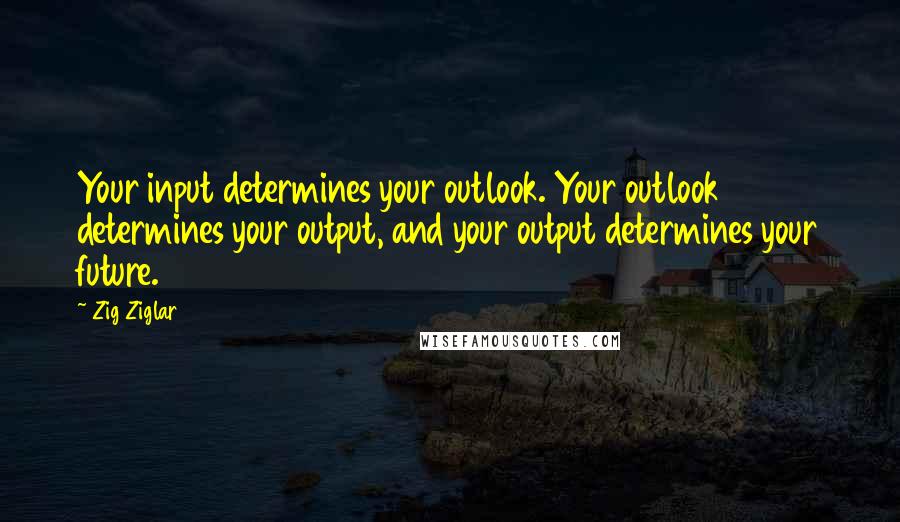 Zig Ziglar Quotes: Your input determines your outlook. Your outlook determines your output, and your output determines your future.