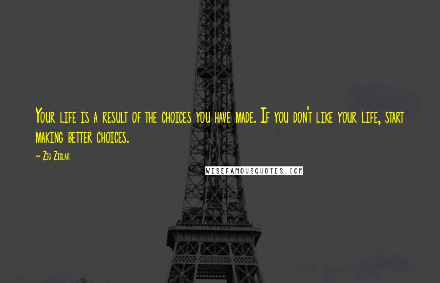 Zig Ziglar Quotes: Your life is a result of the choices you have made. If you don't like your life, start making better choices.