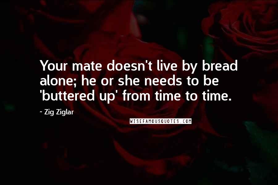 Zig Ziglar Quotes: Your mate doesn't live by bread alone; he or she needs to be 'buttered up' from time to time.