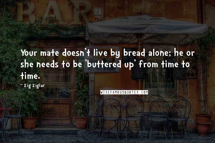 Zig Ziglar Quotes: Your mate doesn't live by bread alone; he or she needs to be 'buttered up' from time to time.