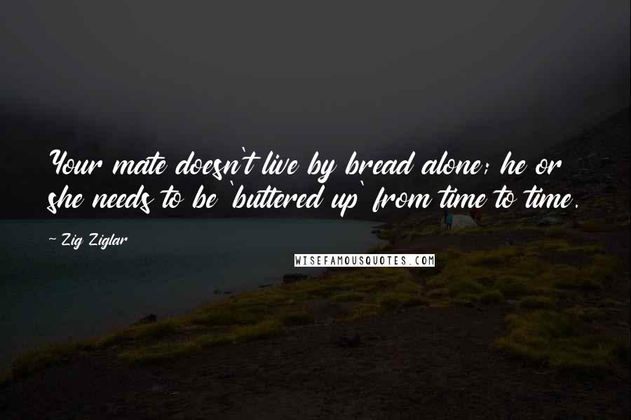 Zig Ziglar Quotes: Your mate doesn't live by bread alone; he or she needs to be 'buttered up' from time to time.