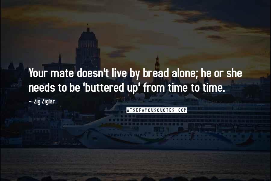 Zig Ziglar Quotes: Your mate doesn't live by bread alone; he or she needs to be 'buttered up' from time to time.