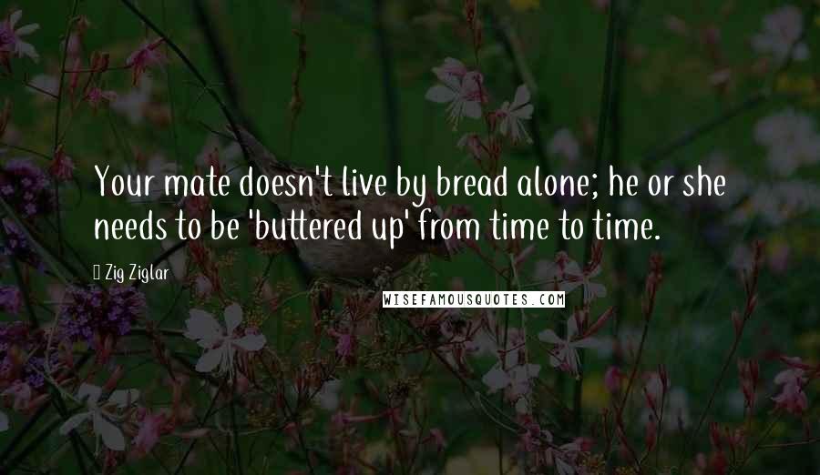 Zig Ziglar Quotes: Your mate doesn't live by bread alone; he or she needs to be 'buttered up' from time to time.