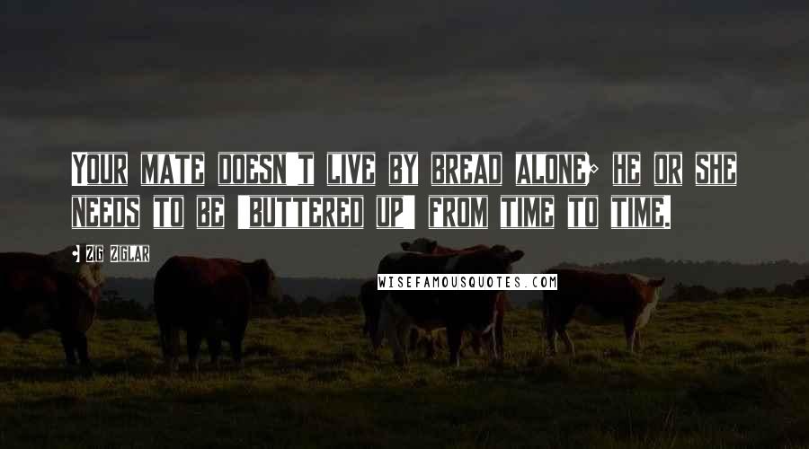Zig Ziglar Quotes: Your mate doesn't live by bread alone; he or she needs to be 'buttered up' from time to time.