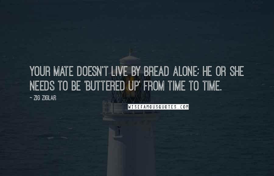 Zig Ziglar Quotes: Your mate doesn't live by bread alone; he or she needs to be 'buttered up' from time to time.