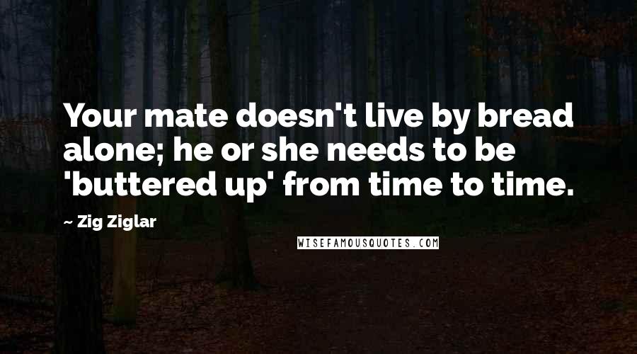 Zig Ziglar Quotes: Your mate doesn't live by bread alone; he or she needs to be 'buttered up' from time to time.