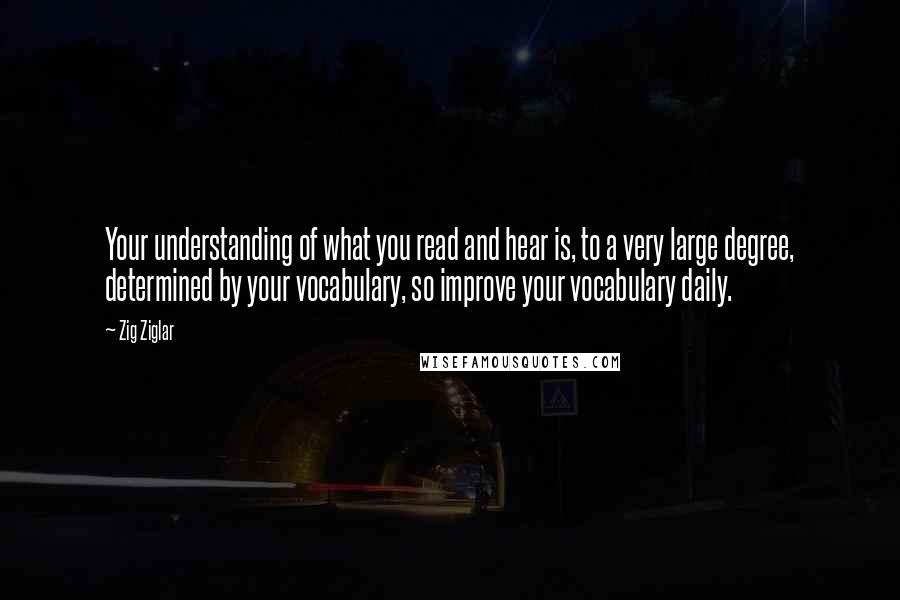 Zig Ziglar Quotes: Your understanding of what you read and hear is, to a very large degree, determined by your vocabulary, so improve your vocabulary daily.