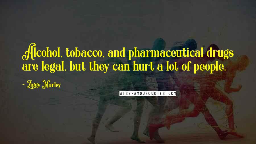 Ziggy Marley Quotes: Alcohol, tobacco, and pharmaceutical drugs are legal, but they can hurt a lot of people.
