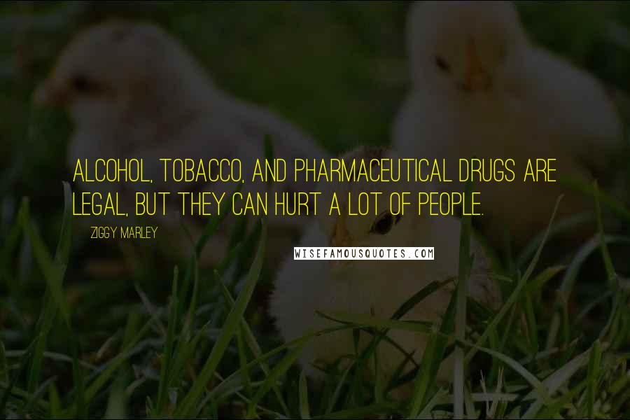Ziggy Marley Quotes: Alcohol, tobacco, and pharmaceutical drugs are legal, but they can hurt a lot of people.