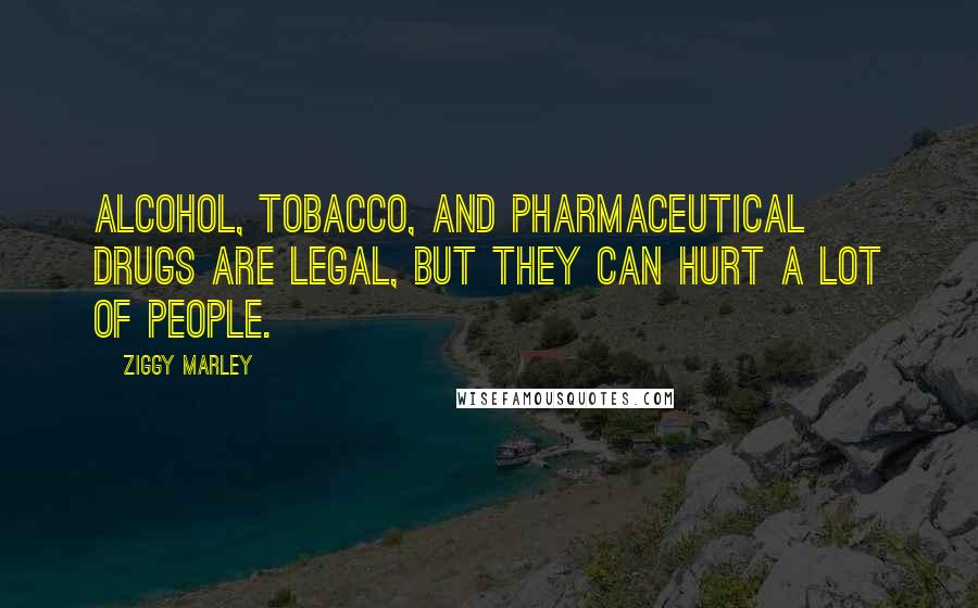 Ziggy Marley Quotes: Alcohol, tobacco, and pharmaceutical drugs are legal, but they can hurt a lot of people.