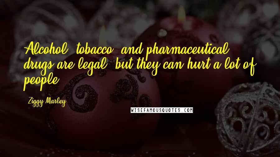 Ziggy Marley Quotes: Alcohol, tobacco, and pharmaceutical drugs are legal, but they can hurt a lot of people.