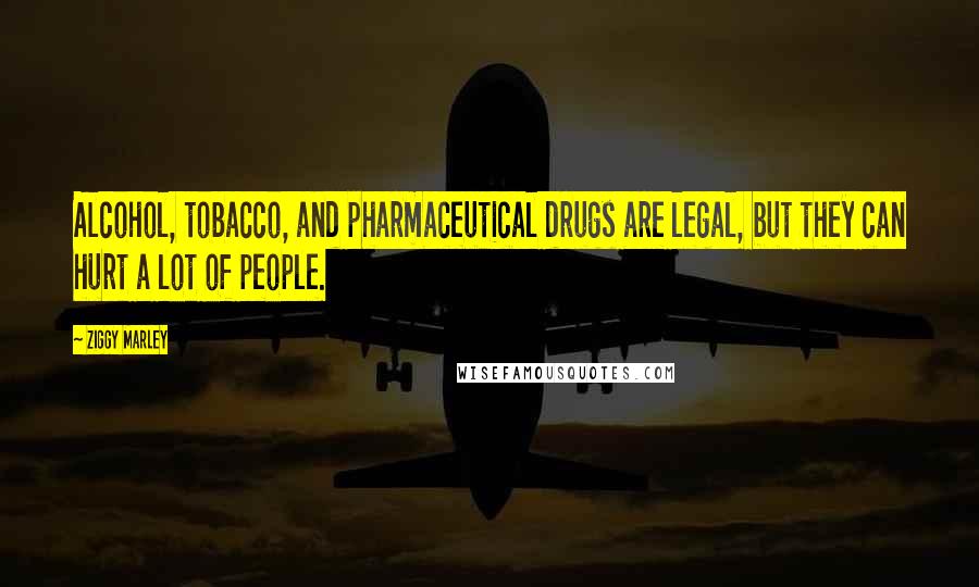 Ziggy Marley Quotes: Alcohol, tobacco, and pharmaceutical drugs are legal, but they can hurt a lot of people.