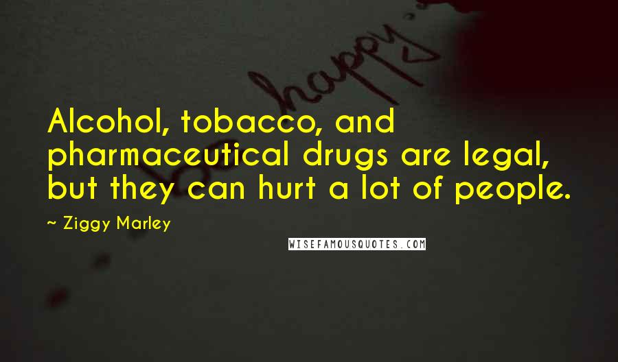 Ziggy Marley Quotes: Alcohol, tobacco, and pharmaceutical drugs are legal, but they can hurt a lot of people.