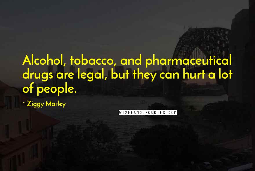 Ziggy Marley Quotes: Alcohol, tobacco, and pharmaceutical drugs are legal, but they can hurt a lot of people.
