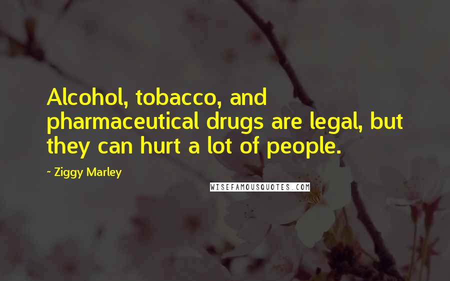 Ziggy Marley Quotes: Alcohol, tobacco, and pharmaceutical drugs are legal, but they can hurt a lot of people.
