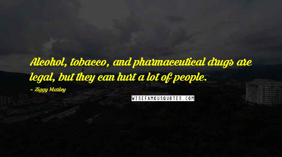 Ziggy Marley Quotes: Alcohol, tobacco, and pharmaceutical drugs are legal, but they can hurt a lot of people.