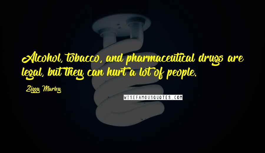 Ziggy Marley Quotes: Alcohol, tobacco, and pharmaceutical drugs are legal, but they can hurt a lot of people.