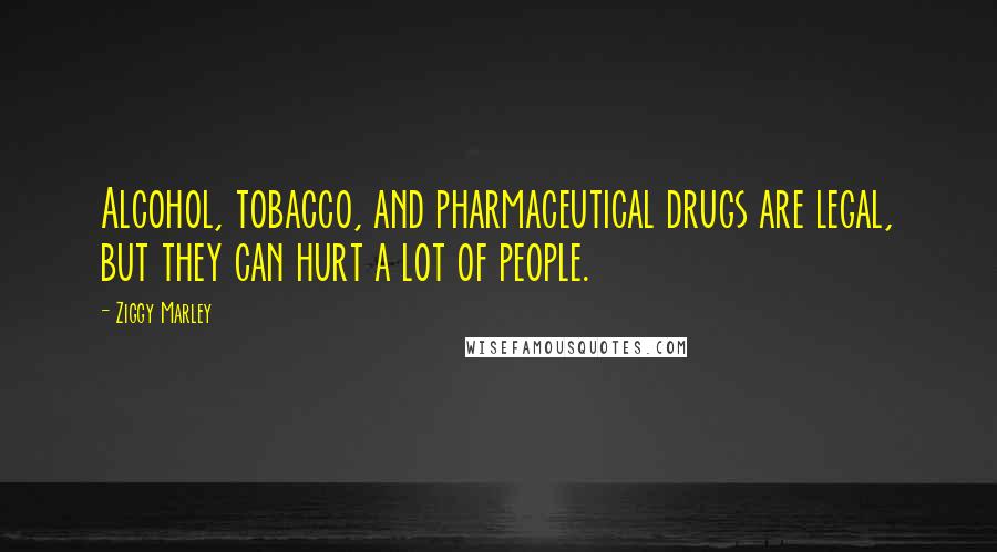 Ziggy Marley Quotes: Alcohol, tobacco, and pharmaceutical drugs are legal, but they can hurt a lot of people.
