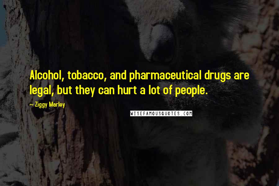 Ziggy Marley Quotes: Alcohol, tobacco, and pharmaceutical drugs are legal, but they can hurt a lot of people.