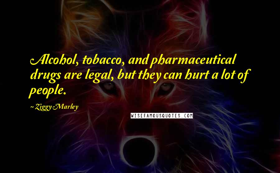 Ziggy Marley Quotes: Alcohol, tobacco, and pharmaceutical drugs are legal, but they can hurt a lot of people.