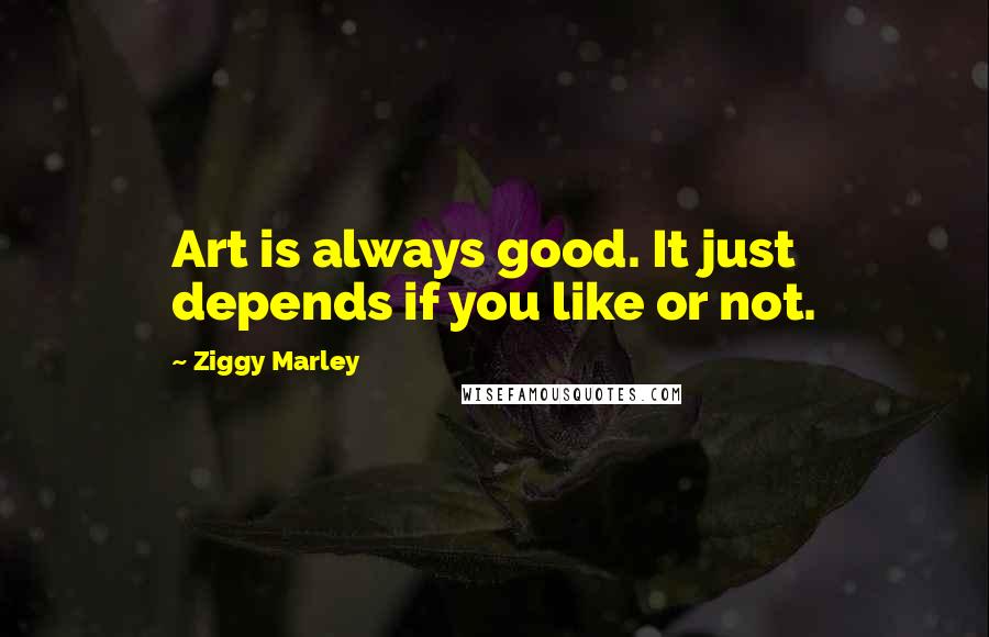 Ziggy Marley Quotes: Art is always good. It just depends if you like or not.
