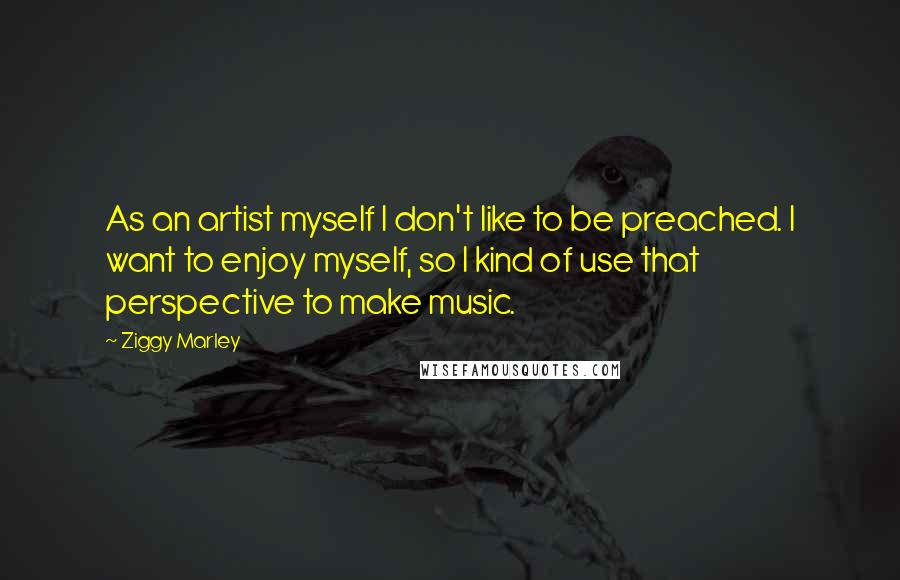 Ziggy Marley Quotes: As an artist myself I don't like to be preached. I want to enjoy myself, so I kind of use that perspective to make music.