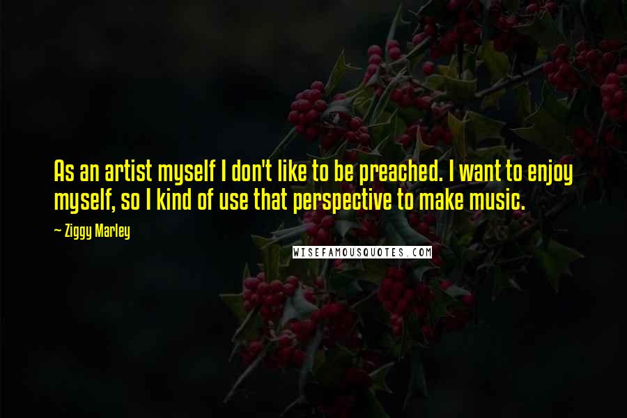 Ziggy Marley Quotes: As an artist myself I don't like to be preached. I want to enjoy myself, so I kind of use that perspective to make music.