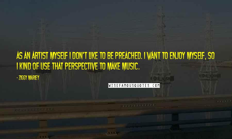 Ziggy Marley Quotes: As an artist myself I don't like to be preached. I want to enjoy myself, so I kind of use that perspective to make music.