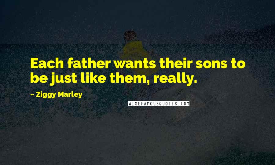 Ziggy Marley Quotes: Each father wants their sons to be just like them, really.