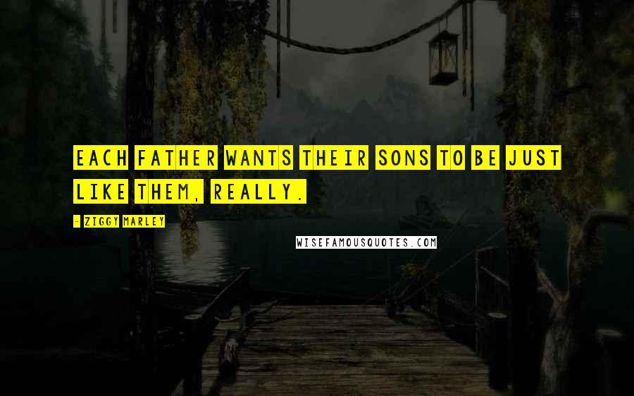 Ziggy Marley Quotes: Each father wants their sons to be just like them, really.