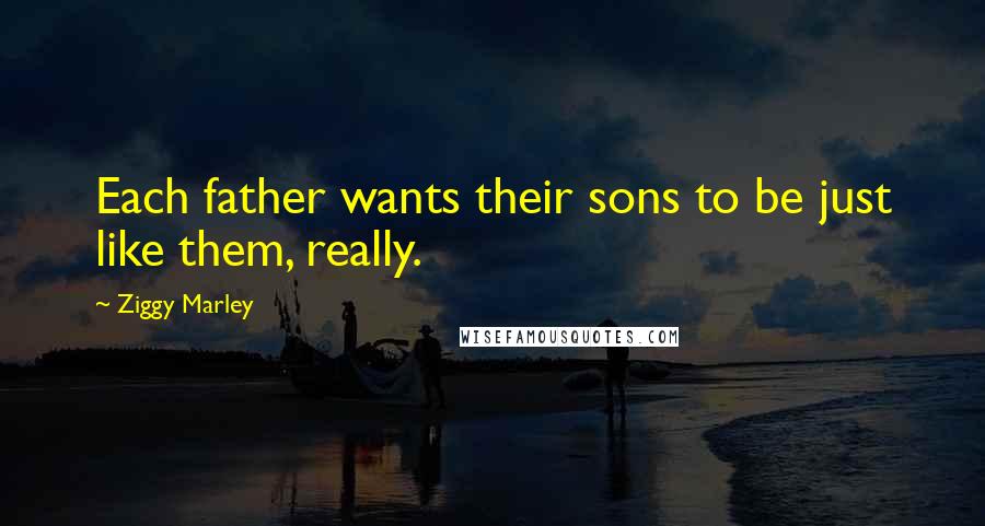 Ziggy Marley Quotes: Each father wants their sons to be just like them, really.