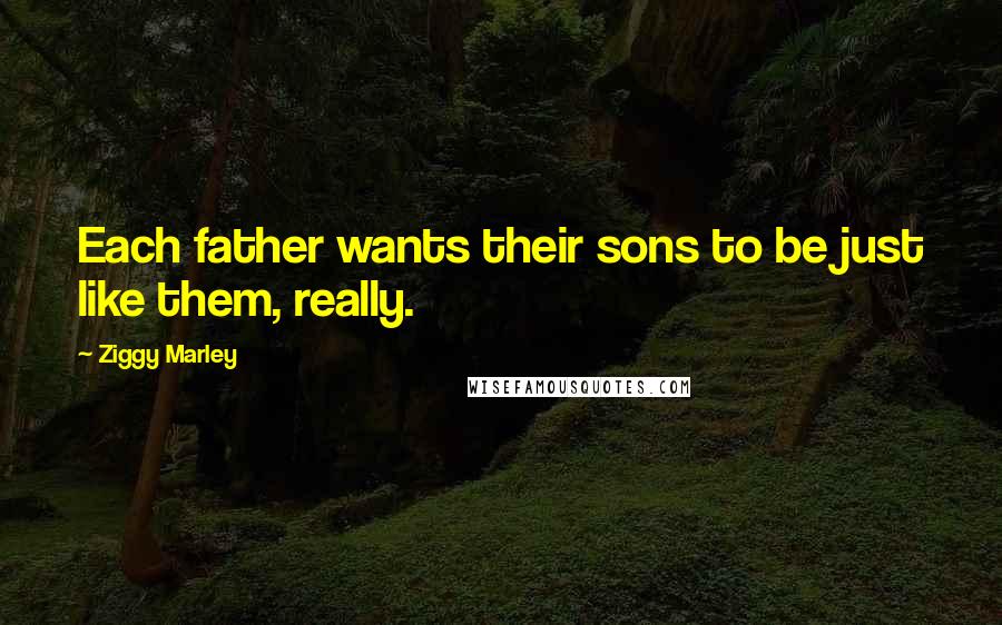 Ziggy Marley Quotes: Each father wants their sons to be just like them, really.