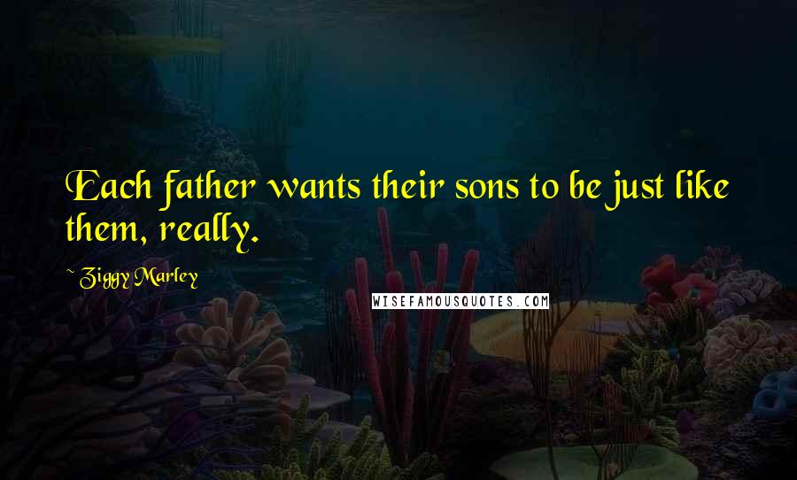 Ziggy Marley Quotes: Each father wants their sons to be just like them, really.