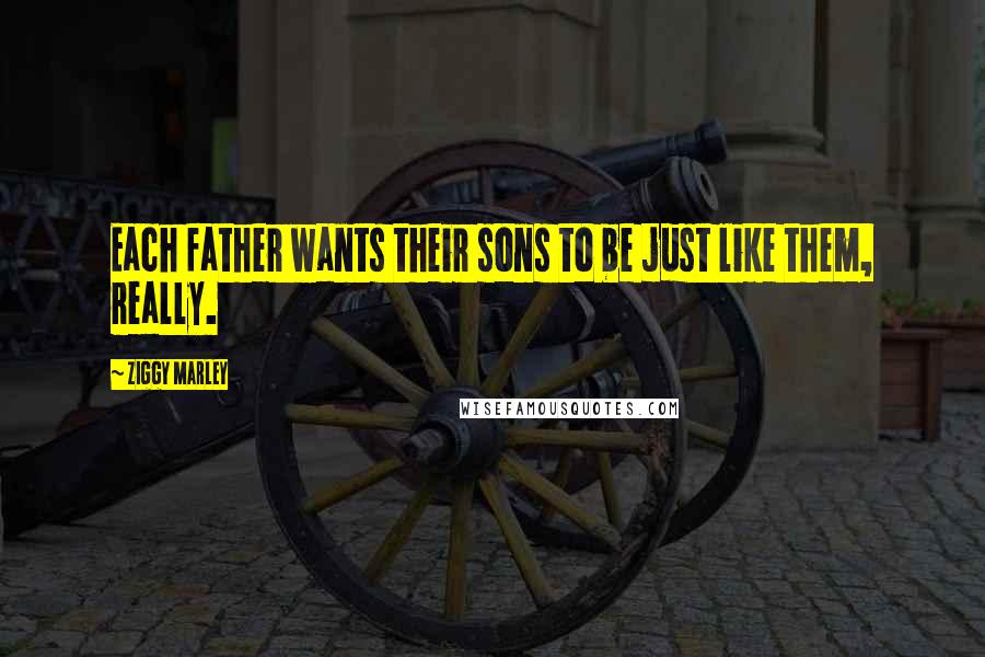 Ziggy Marley Quotes: Each father wants their sons to be just like them, really.