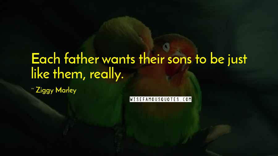 Ziggy Marley Quotes: Each father wants their sons to be just like them, really.