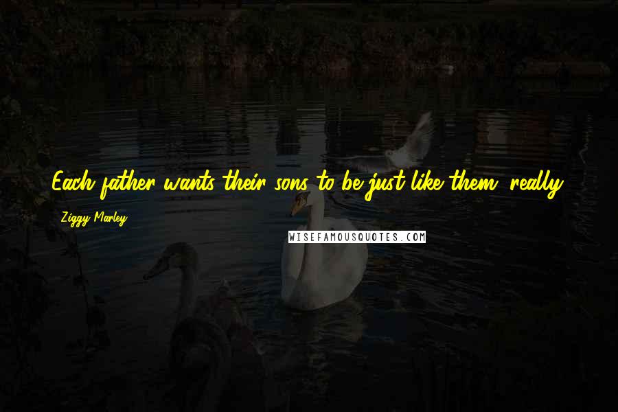 Ziggy Marley Quotes: Each father wants their sons to be just like them, really.