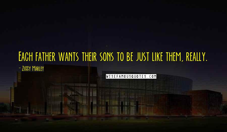 Ziggy Marley Quotes: Each father wants their sons to be just like them, really.