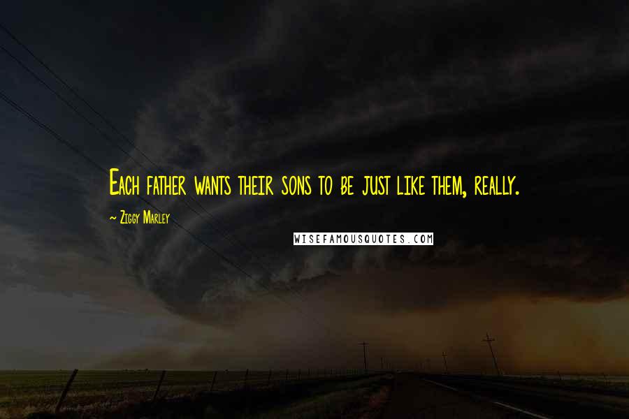 Ziggy Marley Quotes: Each father wants their sons to be just like them, really.