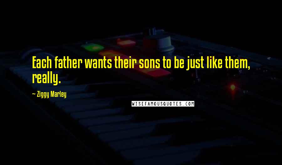 Ziggy Marley Quotes: Each father wants their sons to be just like them, really.