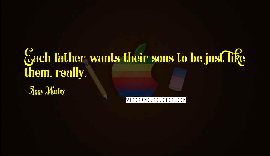 Ziggy Marley Quotes: Each father wants their sons to be just like them, really.