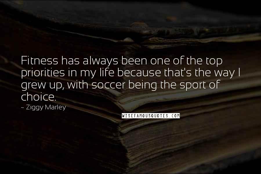 Ziggy Marley Quotes: Fitness has always been one of the top priorities in my life because that's the way I grew up, with soccer being the sport of choice.