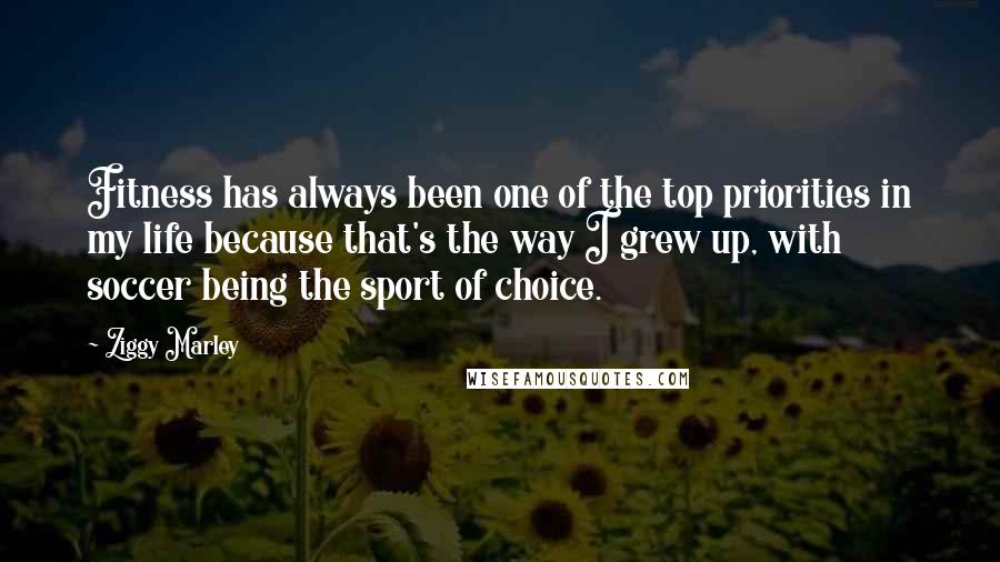 Ziggy Marley Quotes: Fitness has always been one of the top priorities in my life because that's the way I grew up, with soccer being the sport of choice.