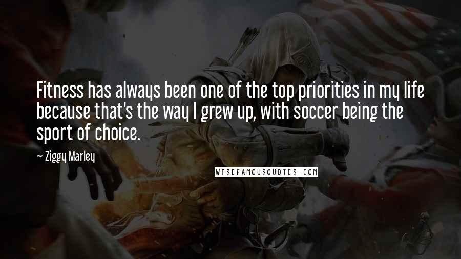 Ziggy Marley Quotes: Fitness has always been one of the top priorities in my life because that's the way I grew up, with soccer being the sport of choice.