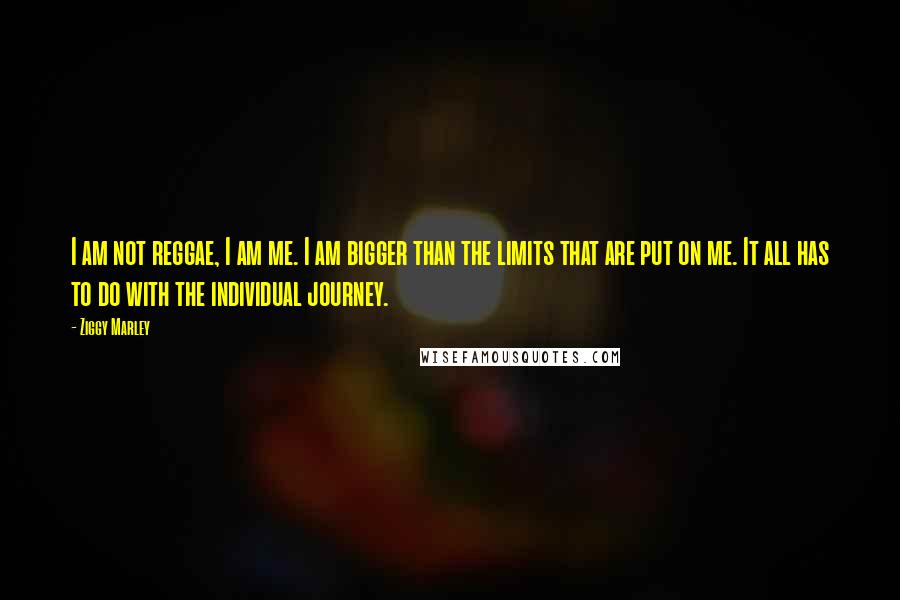 Ziggy Marley Quotes: I am not reggae, I am me. I am bigger than the limits that are put on me. It all has to do with the individual journey.