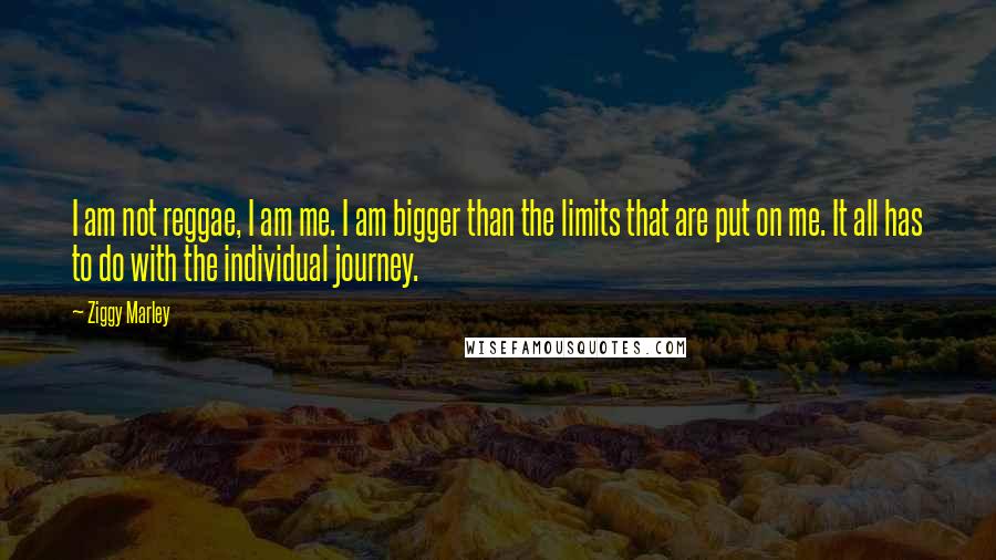 Ziggy Marley Quotes: I am not reggae, I am me. I am bigger than the limits that are put on me. It all has to do with the individual journey.