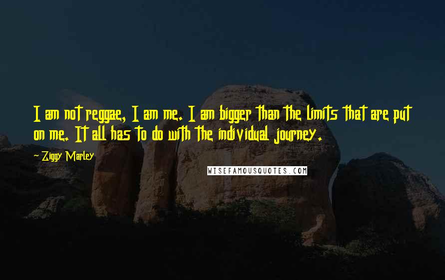 Ziggy Marley Quotes: I am not reggae, I am me. I am bigger than the limits that are put on me. It all has to do with the individual journey.